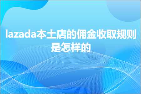 跨境电商知识:lazada本土店的佣金收取规则是怎样的+